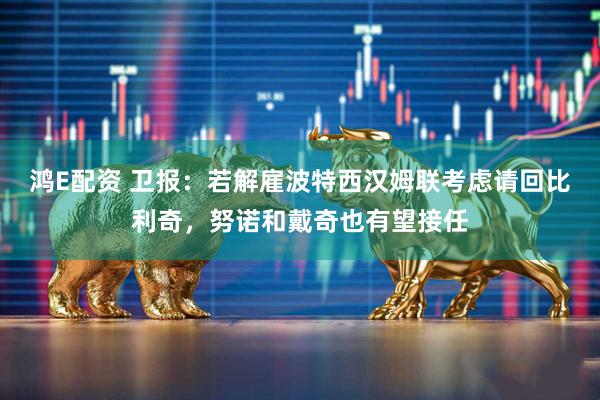 鸿E配资 卫报：若解雇波特西汉姆联考虑请回比利奇，努诺和戴奇也有望接任