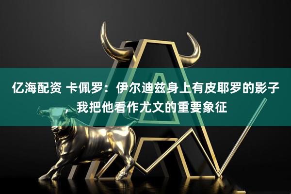 亿海配资 卡佩罗：伊尔迪兹身上有皮耶罗的影子，我把他看作尤文的重要象征