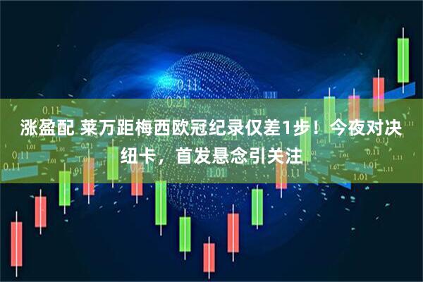 涨盈配 莱万距梅西欧冠纪录仅差1步！今夜对决纽卡，首发悬念引关注