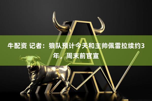 牛配资 记者：狼队预计今天和主帅佩雷拉续约3年，周末前官宣