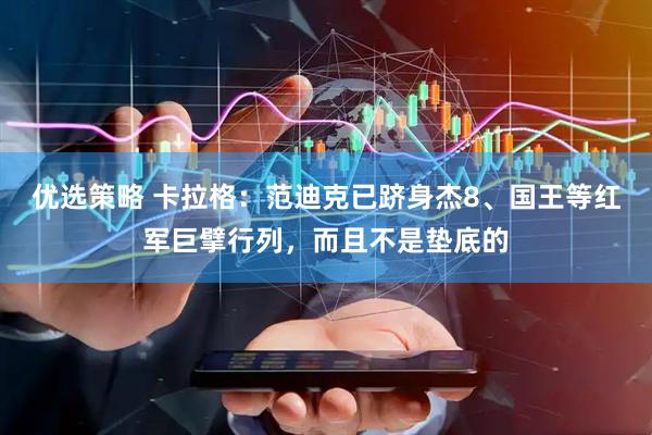 优选策略 卡拉格：范迪克已跻身杰8、国王等红军巨擘行列，而且不是垫底的