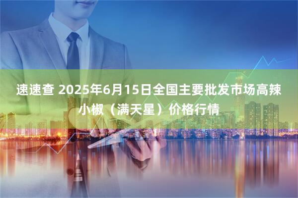 速速查 2025年6月15日全国主要批发市场高辣小椒（满天星）价格行情