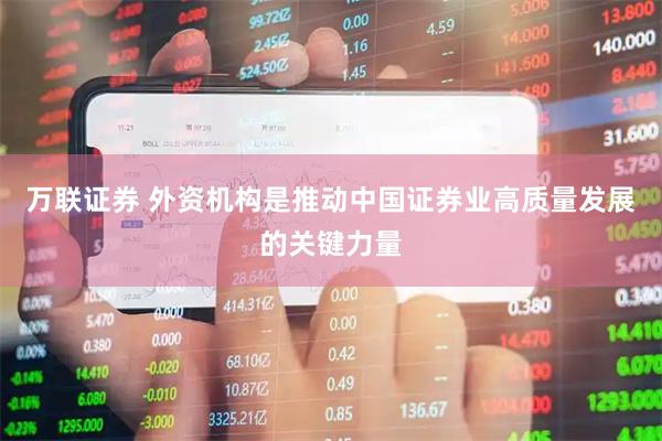 万联证券 外资机构是推动中国证券业高质量发展的关键力量
