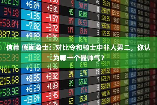 信德 假面骑士：对比令和骑士中非人男二，你认为哪一个最帅气？