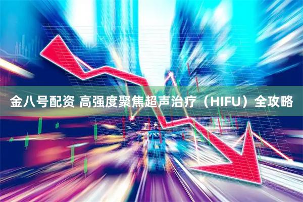 金八号配资 高强度聚焦超声治疗(HIFU)全攻略