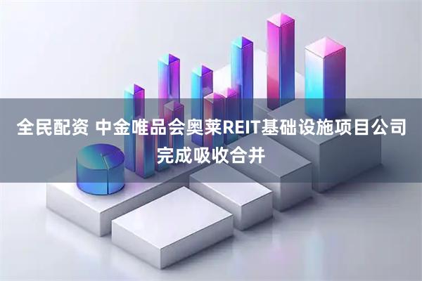 全民配资 中金唯品会奥莱REIT基础设施项目公司完成吸收合并