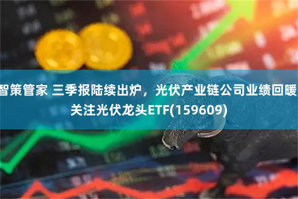 智策管家 三季报陆续出炉，光伏产业链公司业绩回暖，关注光伏龙头ETF(159609)