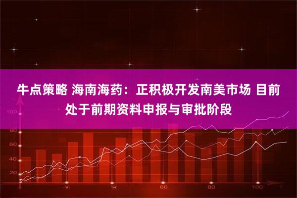 牛点策略 海南海药：正积极开发南美市场 目前处于前期资料申报与审批阶段
