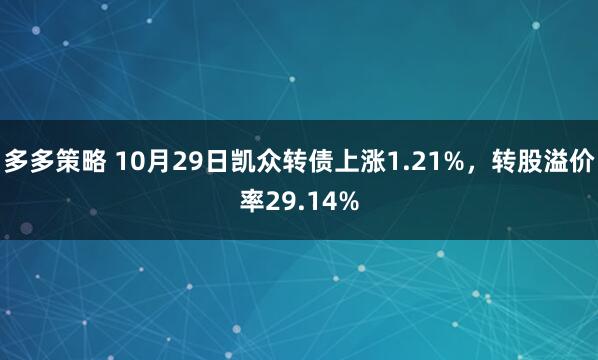 多多策略 10月29日凯众转债上涨1.21%，转股溢价率29.14%