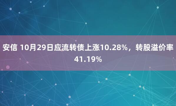 安信 10月29日应流转债上涨10.28%，转股溢价率41.19%