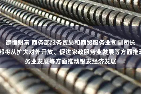 德恒财富 商务部服务贸易和商贸服务业司副司长张国胜 ：商务部将从扩大对外开放、促进家政服务业发展等方面推动银发经济发展