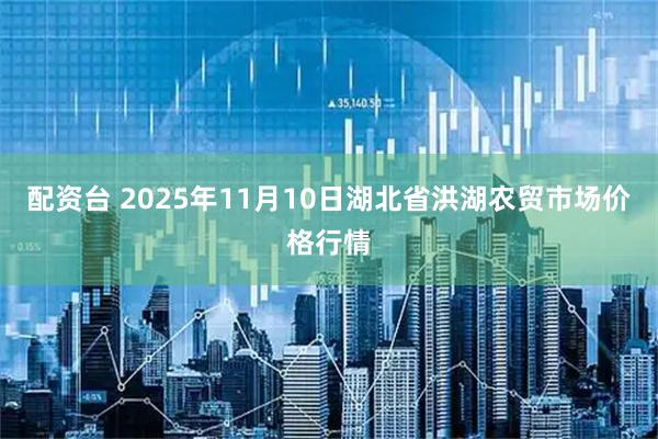 配资台 2025年11月10日湖北省洪湖农贸市场价格行情