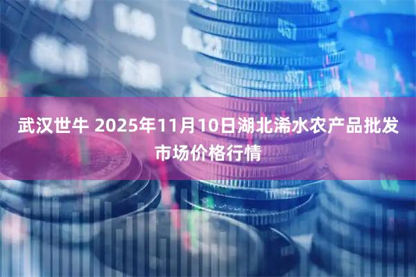 武汉世牛 2025年11月10日湖北浠水农产品批发市场价格行情