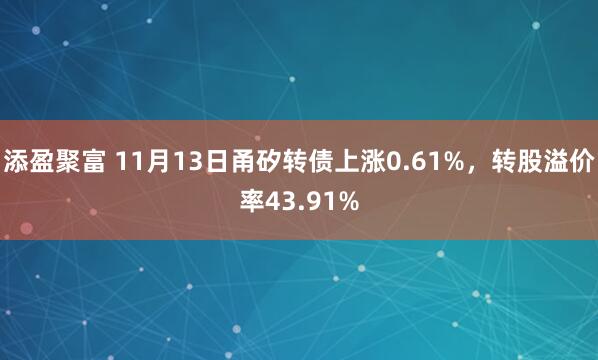 添盈聚富 11月13日甬矽转债上涨0.61%，转股溢价率43.91%