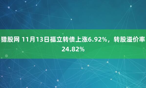 猎股网 11月13日福立转债上涨6.92%，转股溢价率24.82%
