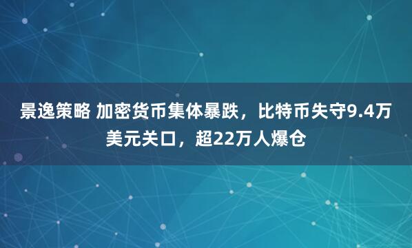 景逸策略 加密货币集体暴跌，比特币失守9.4万美元关口，超22万人爆仓