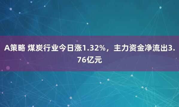 A策略 煤炭行业今日涨1.32%，主力资金净流出3.76亿元