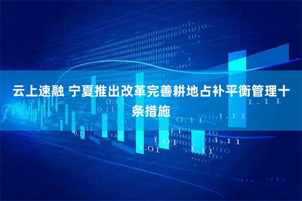 云上速融 宁夏推出改革完善耕地占补平衡管理十条措施