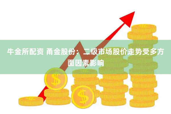 牛金所配资 甬金股份：二级市场股价走势受多方面因素影响