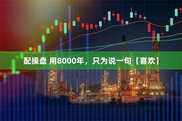 配操盘 用8000年，只为说一句【喜欢】