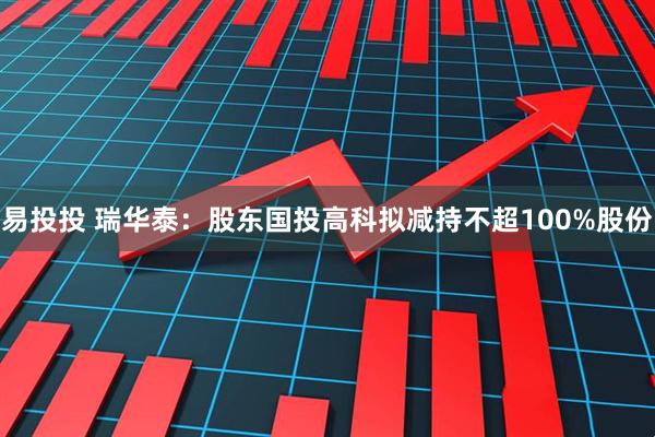 易投投 瑞华泰:股东国投高科拟减持不超100%股份
