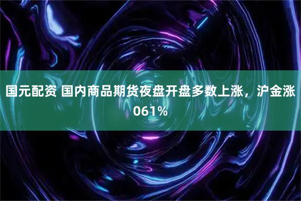 国元配资 国内商品期货夜盘开盘多数上涨，沪金涨061%