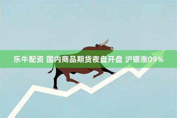 乐牛配资 国内商品期货夜盘开盘 沪银涨09%