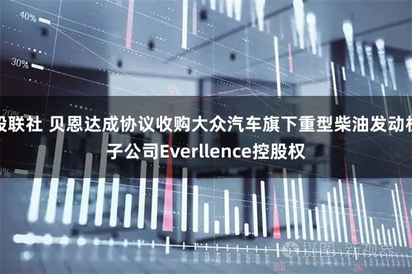 股联社 贝恩达成协议收购大众汽车旗下重型柴油发动机子公司Everllence控股权