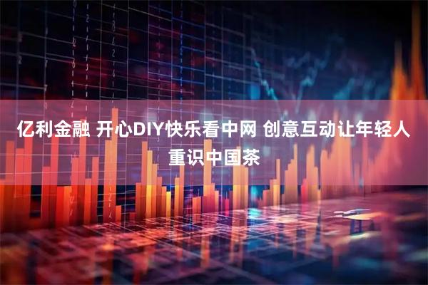 亿利金融 开心DIY快乐看中网 创意互动让年轻人重识中国茶