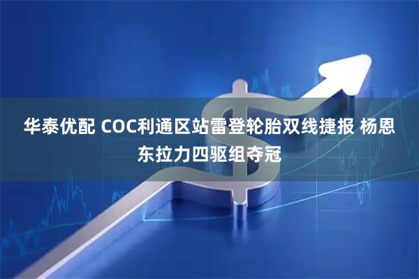 华泰优配 COC利通区站雷登轮胎双线捷报 杨恩东拉力四驱组夺冠