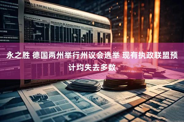 永之胜 德国两州举行州议会选举 现有执政联盟预计均失去多数